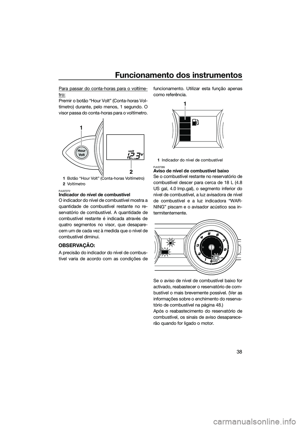 YAMAHA FZR SVHO 2015  Manual de utilização (in Portuguese) Funcionamento dos instrumentos
38
Para passar do conta-horas para o voltíme-
tro:
Premir o botão “Hour Volt” (Conta-horas Vol-
tímetro) durante, pelo menos, 1 segundo. O
visor passa do conta-ho