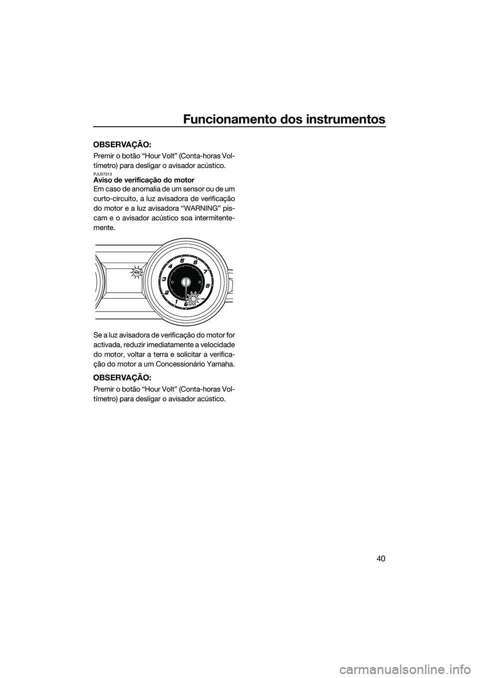 YAMAHA FZR SVHO 2015  Manual de utilização (in Portuguese) Funcionamento dos instrumentos
40
OBSERVAÇÃO:
Premir o botão “Hour Volt” (Conta-horas Vol-
tímetro) para desligar o avisador acústico.
PJU37313Aviso de verificação do motor
Em caso de anoma