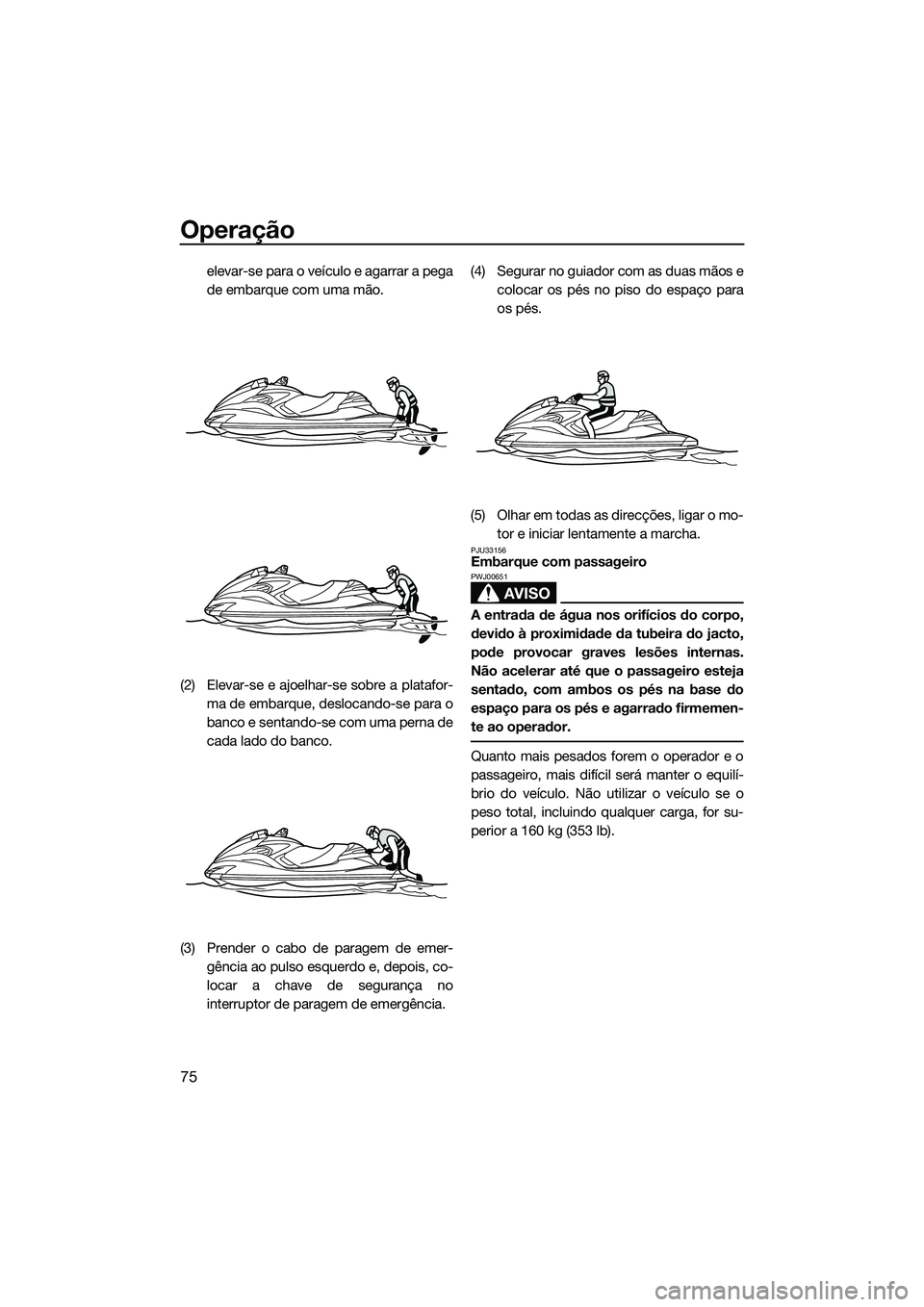 YAMAHA FZR SVHO 2015 Manual de utilização (in Portuguese) Operação
75
elevar-se para o veículo e agarrar a pega
de embarque com uma mão.
(2) Elevar-se e ajoelhar-se sobre a platafor- ma de embarque, deslocando-se para o
banco e sentando-se com uma perna YAMAHA FZR SVHO 2015 Manual de utilização (in Portuguese) Operação
75
elevar-se para o veículo e agarrar a pega
de embarque com uma mão.
(2) Elevar-se e ajoelhar-se sobre a platafor- ma de embarque, deslocando-se para o
banco e sentando-se com uma perna