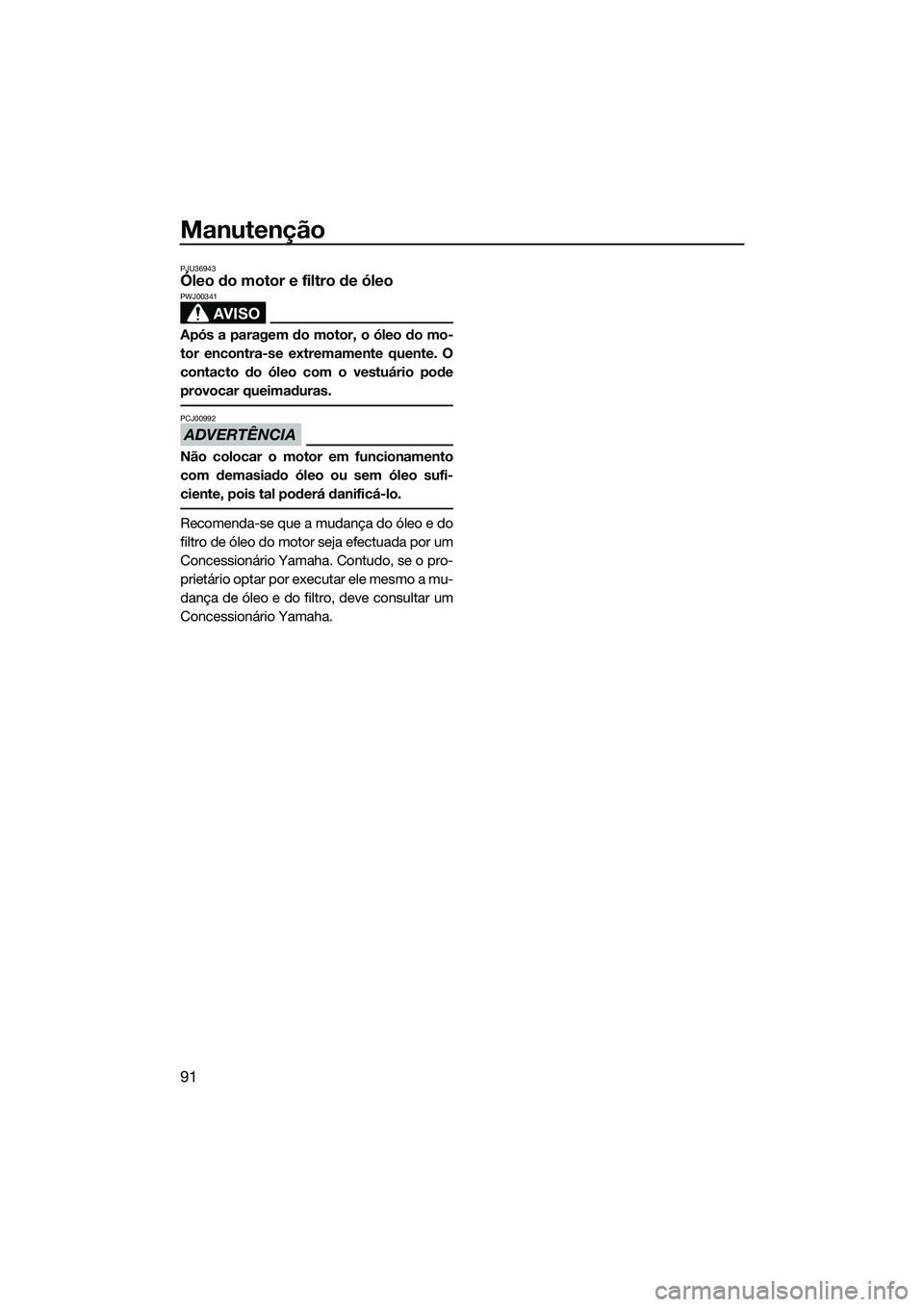 YAMAHA FZR SVHO 2015 Manual de utilização (in Portuguese) Manutenção
91
PJU36943Óleo do motor e filtro de óleo
AVISO
PWJ00341
Após a paragem do motor, o óleo do mo-
tor encontra-se extremamente quente. O
contacto do óleo com o vestuário pode
provocar YAMAHA FZR SVHO 2015 Manual de utilização (in Portuguese) Manutenção
91
PJU36943Óleo do motor e filtro de óleo
AVISO
PWJ00341
Após a paragem do motor, o óleo do mo-
tor encontra-se extremamente quente. O
contacto do óleo com o vestuário pode
provocar