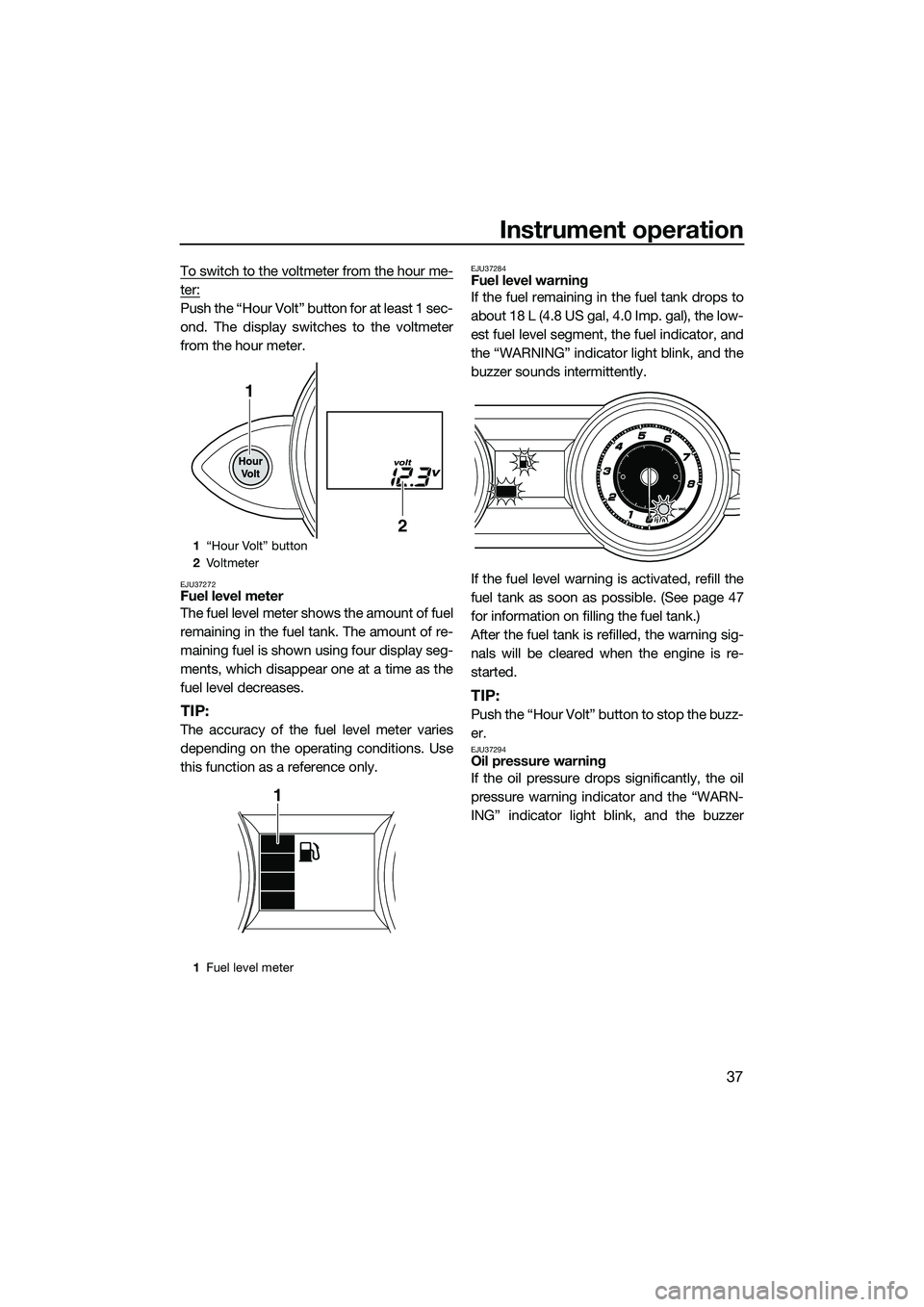 YAMAHA FZR SVHO 2014  Owners Manual Instrument operation
37
To switch to the voltmeter from the hour me-
ter:
Push the “Hour Volt” button for at least 1 sec-
ond. The display switches to the voltmeter
from the hour meter.
EJU37272Fu