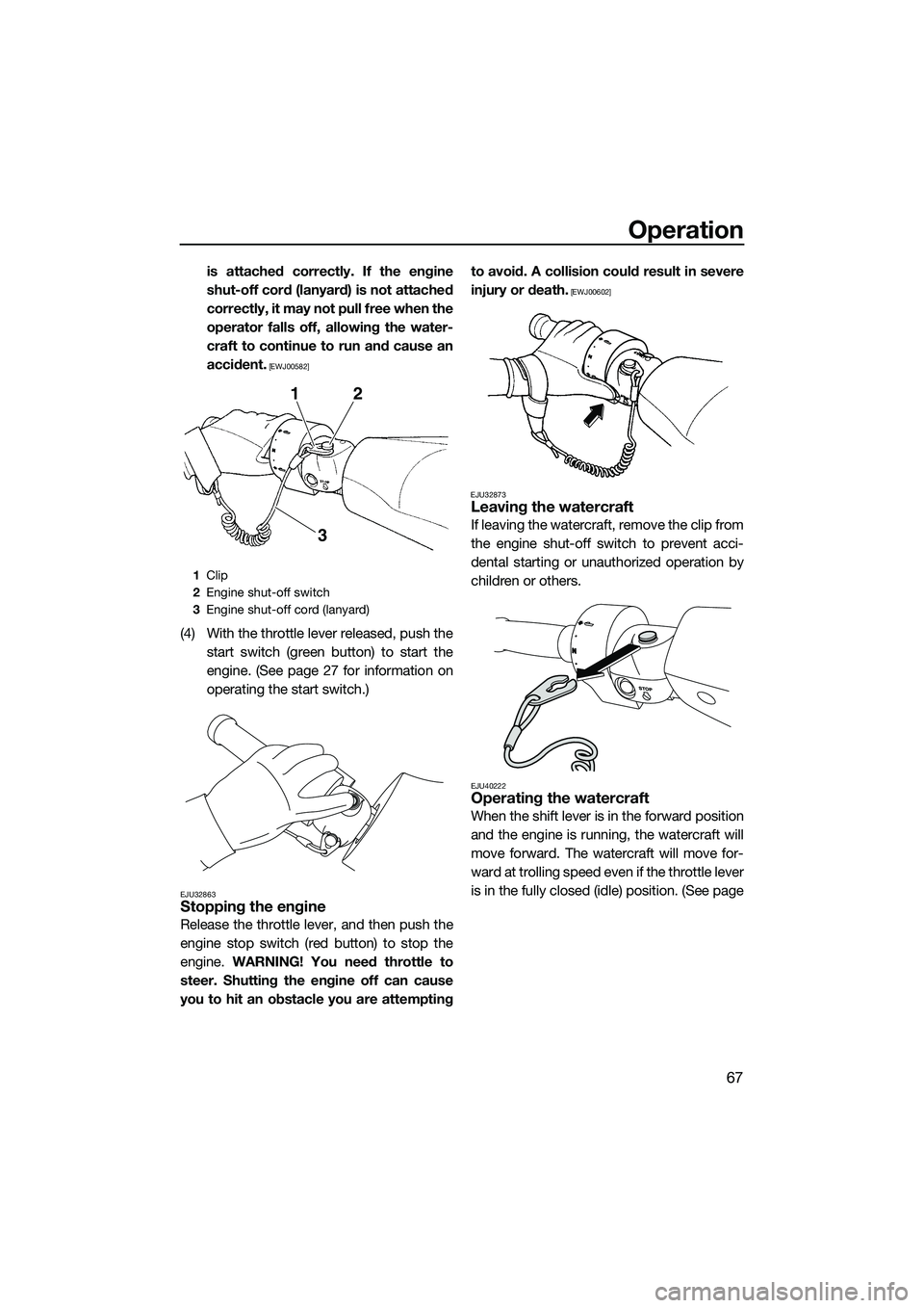 YAMAHA FZR SVHO 2014 User Guide Operation
67
is attached correctly. If the engine
shut-off cord (lanyard) is not attached
correctly, it may not pull free when the
operator falls off, allowing the water-
craft to continue to run and 
