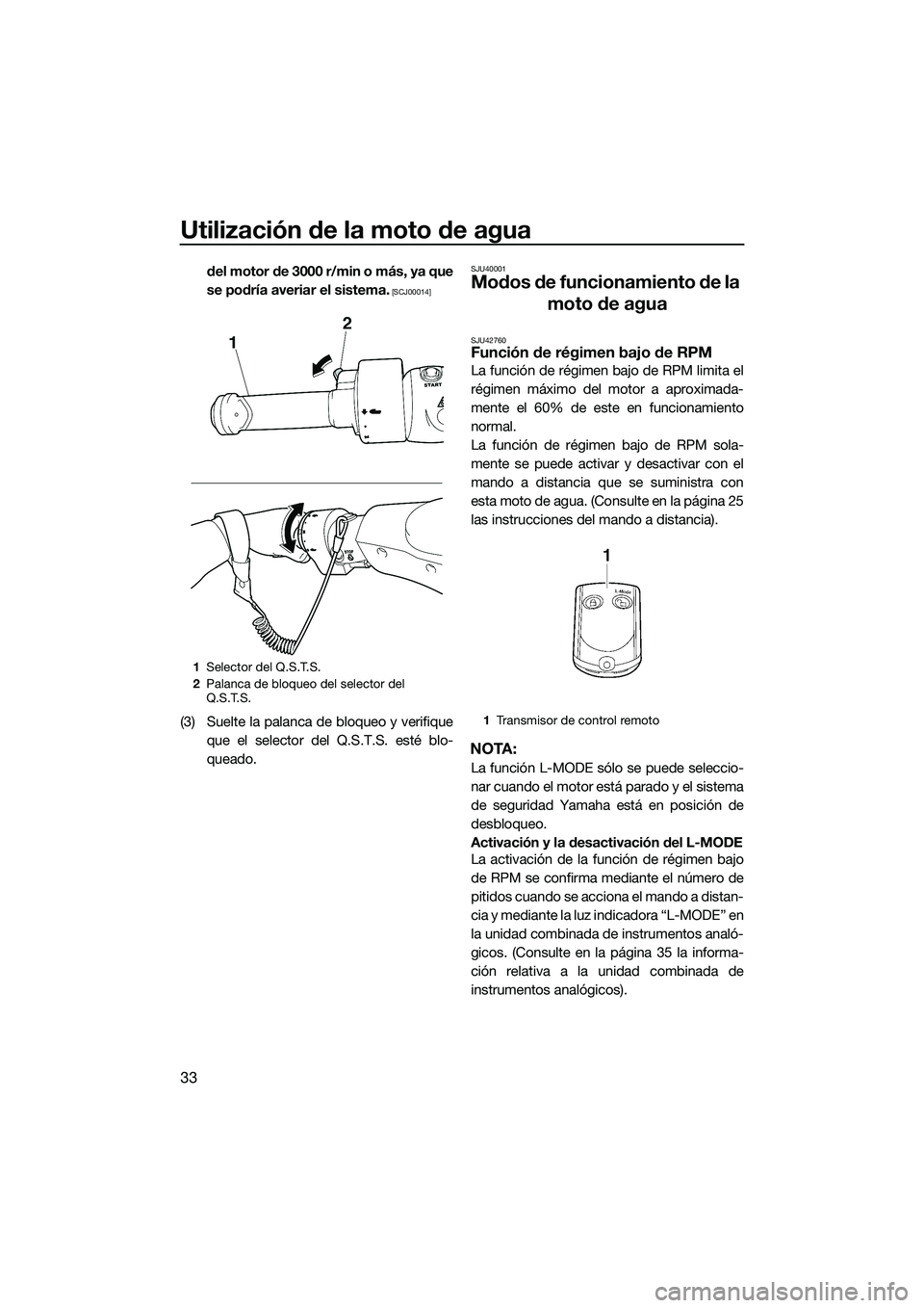 YAMAHA FZR SVHO 2014  Manuale de Empleo (in Spanish) Utilización de la moto de agua
33
del motor de 3000 r/min o más, ya que
se podría averiar el sistema.
 [SCJ00014]
(3) Suelte la palanca de bloqueo y verifiqueque el selector del Q.S.T.S. esté blo-
