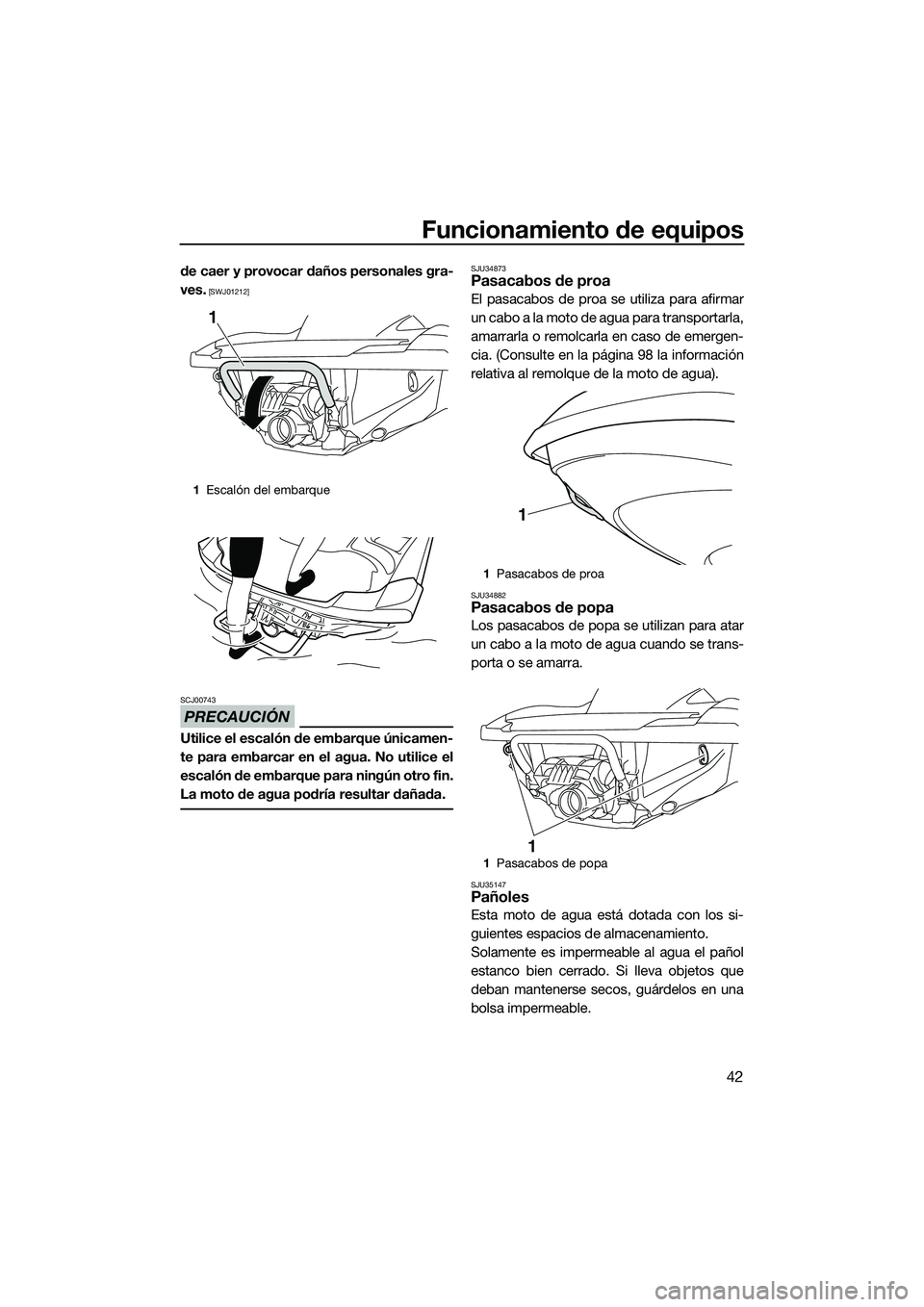 YAMAHA FZR SVHO 2014  Manuale de Empleo (in Spanish) Funcionamiento de equipos
42
de caer y provocar daños personales gra-
ves.
 [SWJ01212]
PRECAUCIÓN
SCJ00743
Utilice el escalón de embarque únicamen-
te para embarcar en el agua. No utilice el
escal