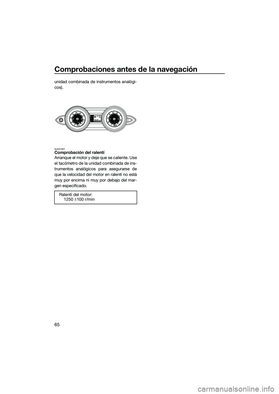 YAMAHA FZR SVHO 2014 Manuale de Empleo (in Spanish) Comprobaciones antes de la navegación
65
unidad combinada de instrumentos analógi-
cos).
SJU41331Comprobación del ralentí
Arranque el motor y deje que se caliente. Use
el tacómetro de la unidad c YAMAHA FZR SVHO 2014 Manuale de Empleo (in Spanish) Comprobaciones antes de la navegación
65
unidad combinada de instrumentos analógi-
cos).
SJU41331Comprobación del ralentí
Arranque el motor y deje que se caliente. Use
el tacómetro de la unidad c