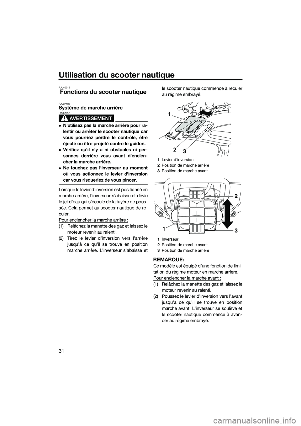 YAMAHA FZR SVHO 2014 Notices Demploi (in French) Utilisation du scooter nautique
31
FJU40012
Fonctions du scooter nautique
FJU37183Système de marche arrière
AVERTISSEMENT
FWJ01231
N’utilisez pas la marche arrière pour ra-
lentir ou arrêter YAMAHA FZR SVHO 2014 Notices Demploi (in French) Utilisation du scooter nautique
31
FJU40012
Fonctions du scooter nautique
FJU37183Système de marche arrière
AVERTISSEMENT
FWJ01231
N’utilisez pas la marche arrière pour ra-
lentir ou arrêter