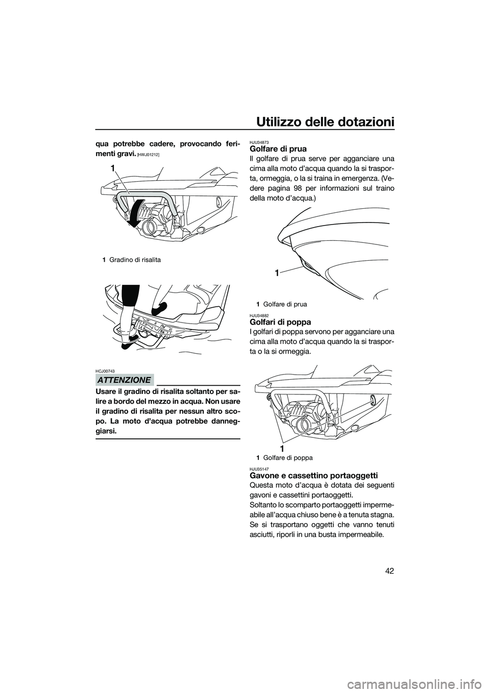 YAMAHA FZR SVHO 2014  Manuale duso (in Italian) Utilizzo delle dotazioni
42
qua potrebbe cadere, provocando feri-
menti gravi.
 [HWJ01212]
ATTENZIONE
HCJ00743
Usare il gradino di risalita soltanto per sa-
lire a bordo del mezzo in acqua. Non usare

