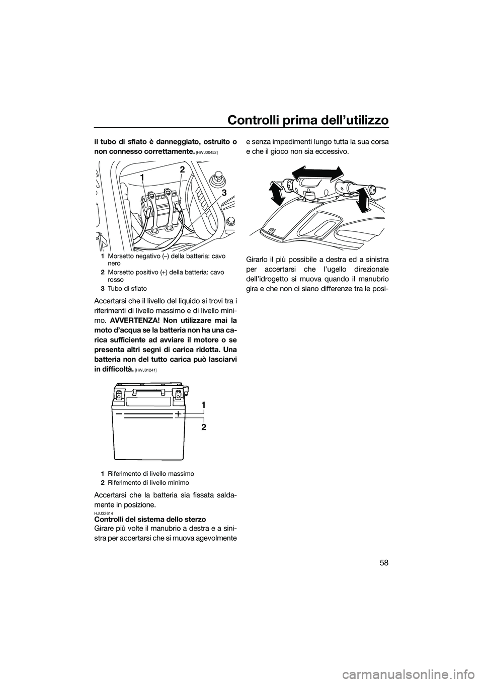 YAMAHA FZR SVHO 2014  Manuale duso (in Italian) Controlli prima dell’utilizzo
58
il tubo di sfiato è danneggiato, ostruito o
non connesso correttamente.
 [HWJ00452]
Accertarsi che il livello del liquido si trovi tra i
riferimenti di livello mass
