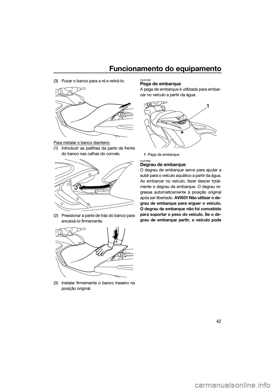 YAMAHA FZR SVHO 2014  Manual de utilização (in Portuguese) Funcionamento do equipamento
42
(3) Puxar o banco para a ré e retirá-lo.
Para instalar o banco dianteiro:
(1) Introduzir as patilhas da parte da frentedo banco nas calhas do convés.
(2) Pressionar 