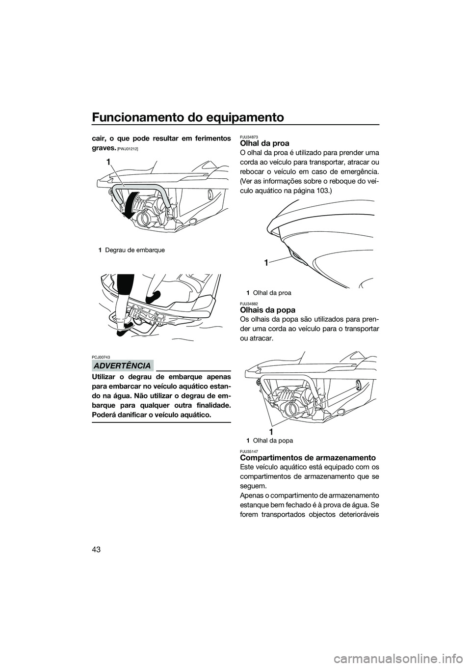 YAMAHA FZR SVHO 2014  Manual de utilização (in Portuguese) Funcionamento do equipamento
43
cair, o que pode resultar em ferimentos
graves.
 [PWJ01212]
ADVERTÊNCIA
PCJ00743
Utilizar o degrau de embarque apenas
para embarcar no veículo aquático estan-
do na 