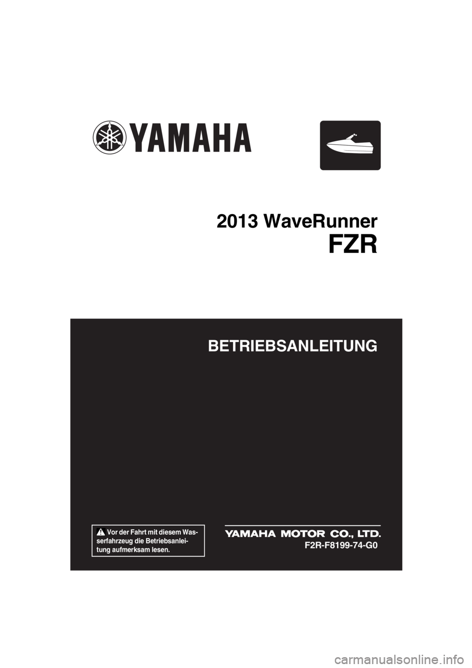 YAMAHA FZR SVHO 2013  Betriebsanleitungen (in German)  Vor der Fahrt mit diesem Was-
serfahrzeug die Betriebsanlei-
tung aufmerksam lesen.
BETRIEBSANLEITUNG
2013 WaveRunner
FZR
F2R-F8199-74-G0
UF2R74G0.book  Page 1  Friday, August 10, 2012  11:48 AM 