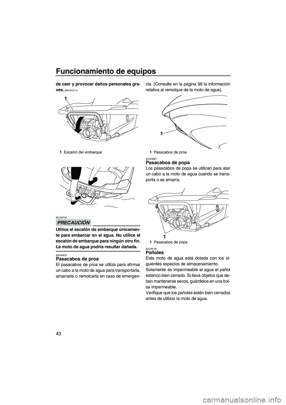 YAMAHA FZR SVHO 2013  Manuale de Empleo (in Spanish) Funcionamiento de equipos
43
de caer y provocar daños personales gra-
ves.
 [SWJ01211]
PRECAUCIÓN
SCJ00742
Utilice el escalón de embarque únicamen-
te para embarcar en el agua. No utilice el
escal