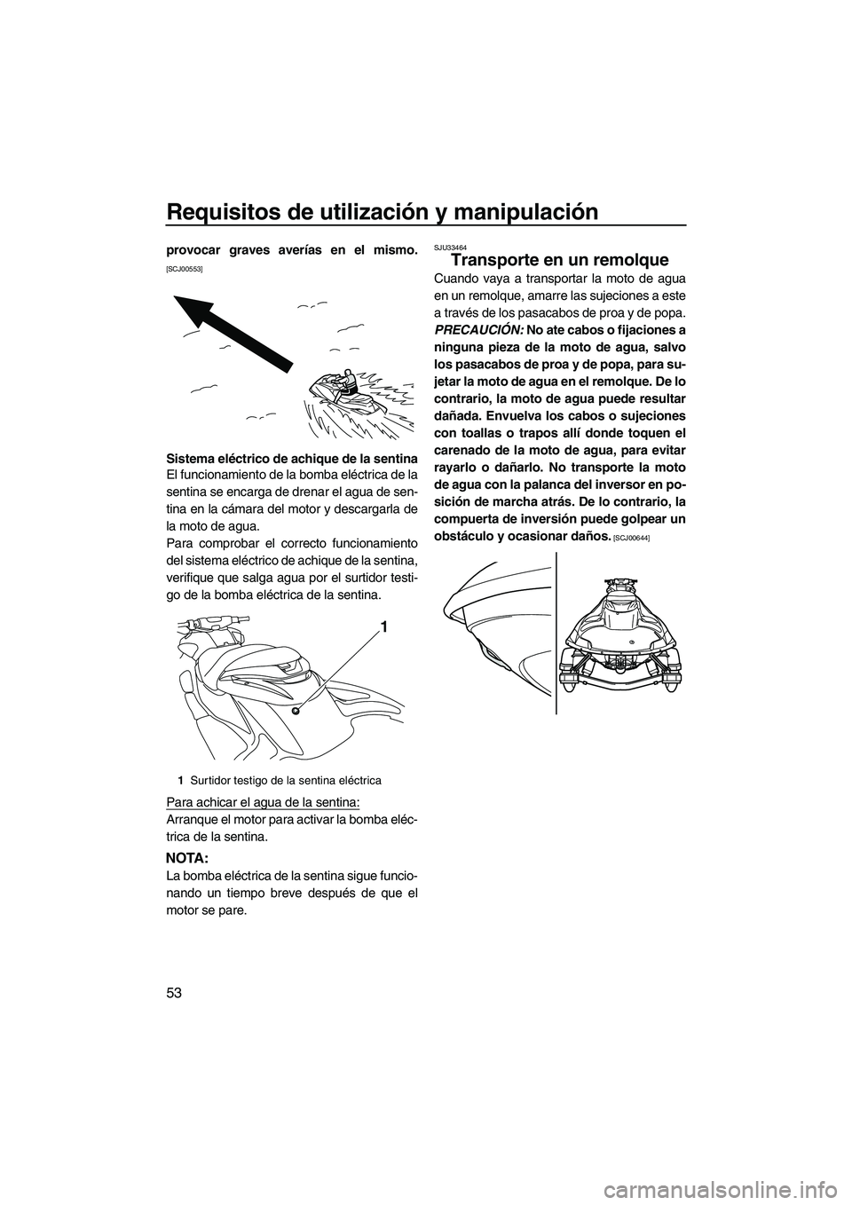 YAMAHA FZR SVHO 2013  Manuale de Empleo (in Spanish) Requisitos de utilización y manipulación
53
provocar graves averías en el mismo.
[SCJ00553]
Sistema eléctrico de achique de la sentina
El funcionamiento de la bomba eléctrica de la
sentina se enc