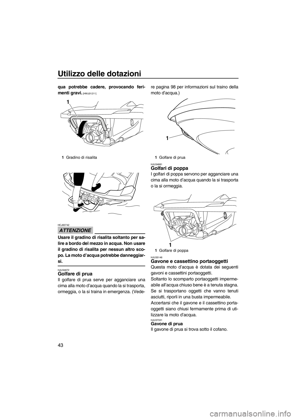 YAMAHA FZR SVHO 2013  Manuale duso (in Italian) Utilizzo delle dotazioni
43
qua potrebbe cadere, provocando feri-
menti gravi.
 [HWJ01211]
ATTENZIONE
HCJ00742
Usare il gradino di risalita soltanto per sa-
lire a bordo del mezzo in acqua. Non usare

