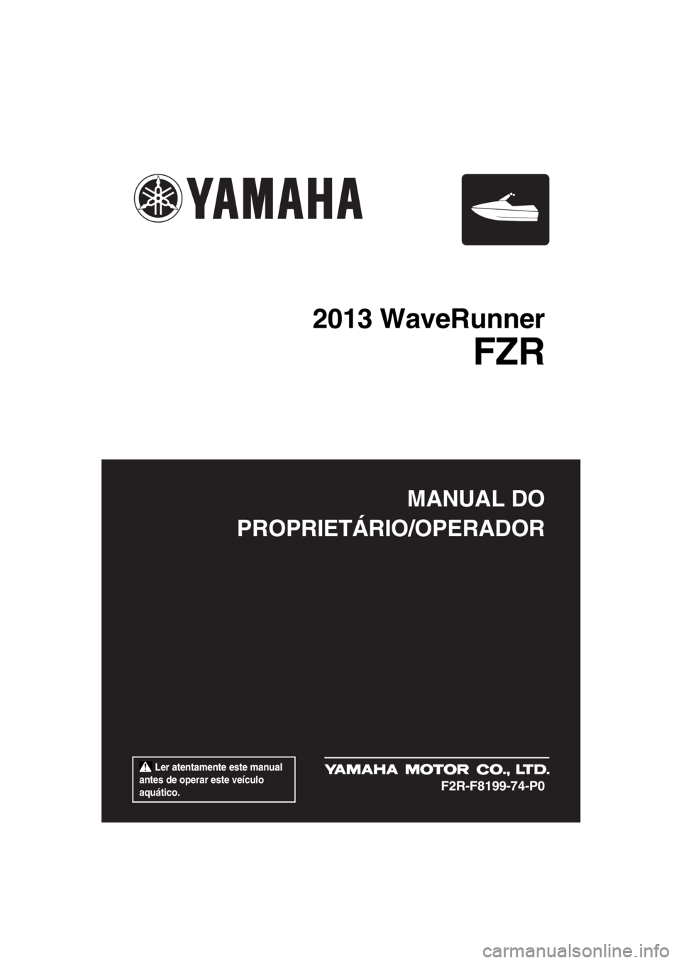YAMAHA FZR SVHO 2013  Manual de utilização (in Portuguese)  Ler atentamente este manual 
antes de operar este veículo 
aquático.
MANUAL DO
PROPRIETÁRIO/OPERADOR
2013 WaveRunner
FZR
F2R-F8199-74-P0
UF2R74P0.book  Page 1  Wednesday, August 22, 2012  3:16 PM 