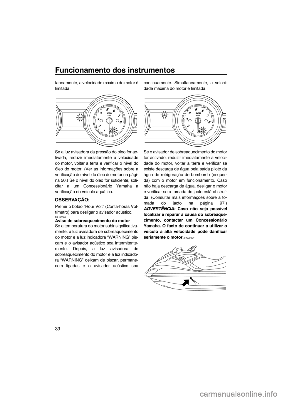 YAMAHA FZR SVHO 2013  Manual de utilização (in Portuguese) Funcionamento dos instrumentos
39
taneamente, a velocidade máxima do motor é
limitada.
Se a luz avisadora da pressão do óleo for ac-
tivada, reduzir imediatamente a velocidade
do motor, voltar a t