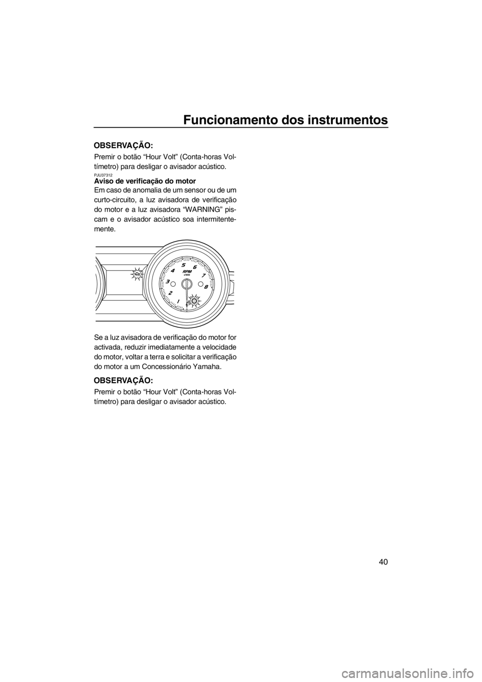 YAMAHA FZR SVHO 2013  Manual de utilização (in Portuguese) Funcionamento dos instrumentos
40
OBSERVAÇÃO:
Premir o botão “Hour Volt” (Conta-horas Vol-
tímetro) para desligar o avisador acústico.
PJU37312Aviso de verificação do motor 
Em caso de anom