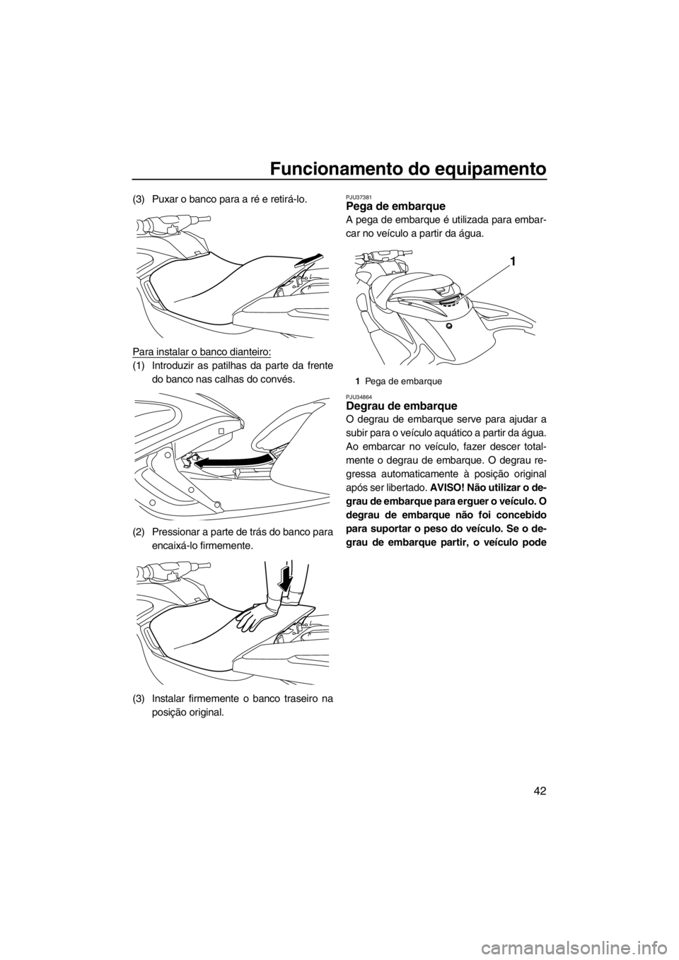 YAMAHA FZR SVHO 2013  Manual de utilização (in Portuguese) Funcionamento do equipamento
42
(3) Puxar o banco para a ré e retirá-lo.
Para instalar o banco dianteiro:
(1) Introduzir as patilhas da parte da frente
do banco nas calhas do convés.
(2) Pressionar