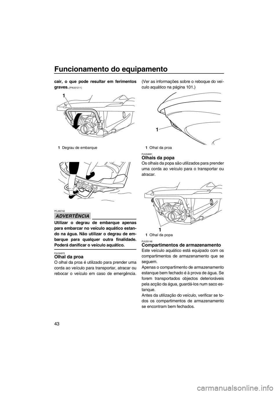 YAMAHA FZR SVHO 2013  Manual de utilização (in Portuguese) Funcionamento do equipamento
43
cair, o que pode resultar em ferimentos
graves.
 [PWJ01211]
ADVERTÊNCIA
PCJ00742
Utilizar o degrau de embarque apenas
para embarcar no veículo aquático estan-
do na 
