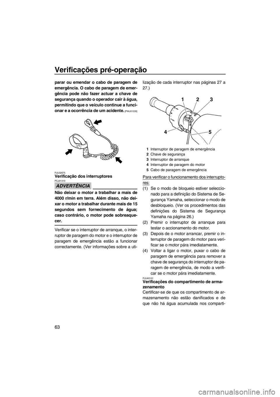 YAMAHA FZR SVHO 2013  Manual de utilização (in Portuguese) Verificações pré-operação
63
parar ou emendar o cabo de paragem de
emergência. O cabo de paragem de emer-
gência pode não fazer actuar a chave de
segurança quando o operador cair à água,
pe