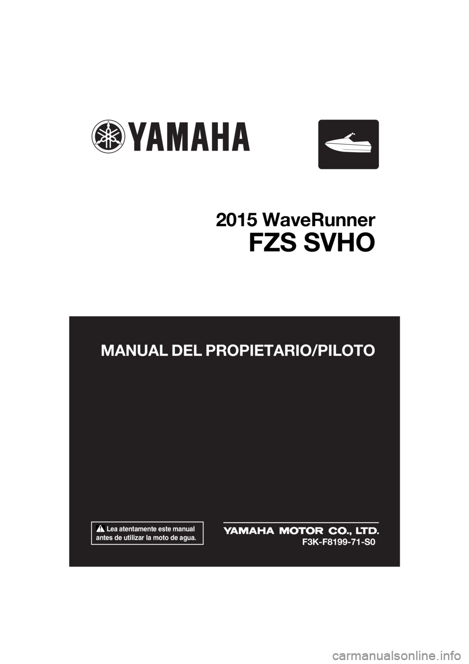 YAMAHA FZS 2015  Manuale de Empleo (in Spanish)  Lea atentamente este manual 
antes de utilizar la moto de agua.
MANUAL DEL PROPIETARIO/PILOTO
2015 WaveRunner
FZS SVHO
F3K-F8199-71-S0
UF3K71S0.book  Page 1  Tuesday, August 5, 2014  4:58 PM 