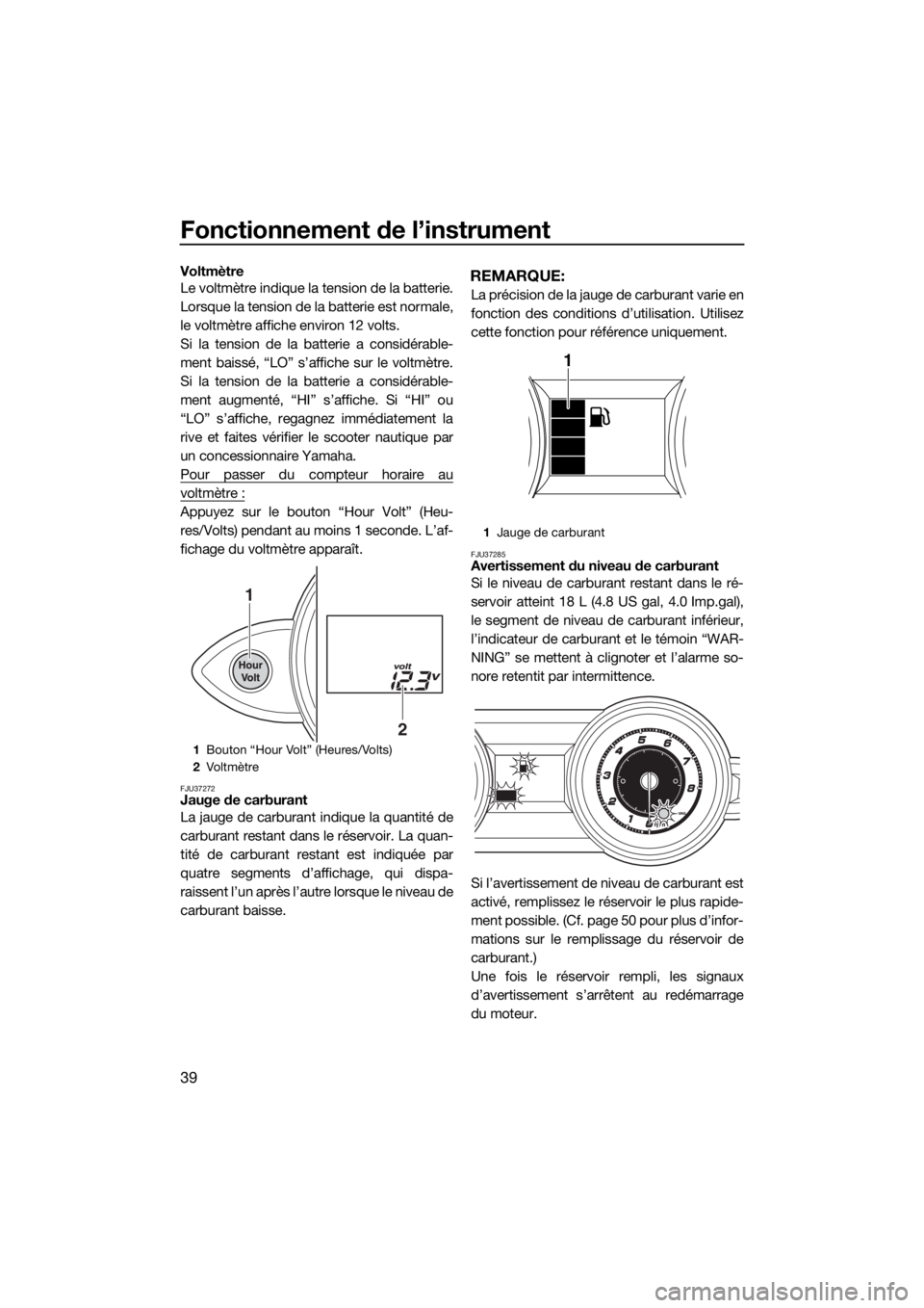 YAMAHA FZS 2015  Notices Demploi (in French) Fonctionnement de l’instrument
39
Voltmètre
Le voltmètre indique la tension de la batterie.
Lorsque la tension de la batterie est normale,
le voltmètre affiche environ 12 volts.
Si la tension de 