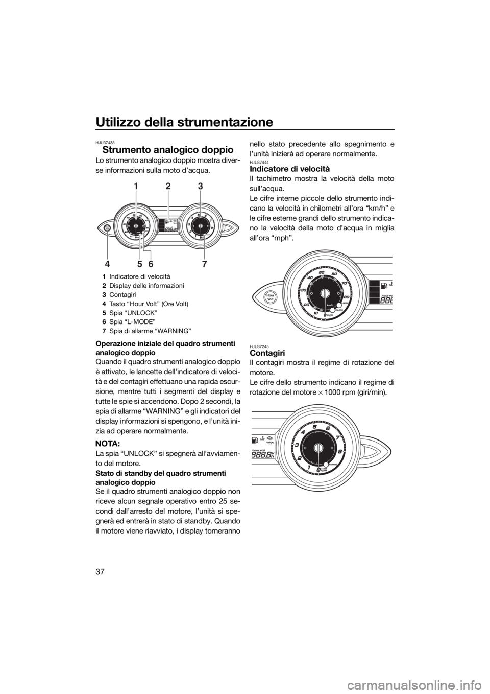 YAMAHA FZS 2015  Manuale duso (in Italian) Utilizzo della strumentazione
37
HJU37433
Strumento analogico doppio
Lo strumento analogico doppio mostra diver-
se informazioni sulla moto d’acqua.
Operazione iniziale del quadro strumenti 
analogi