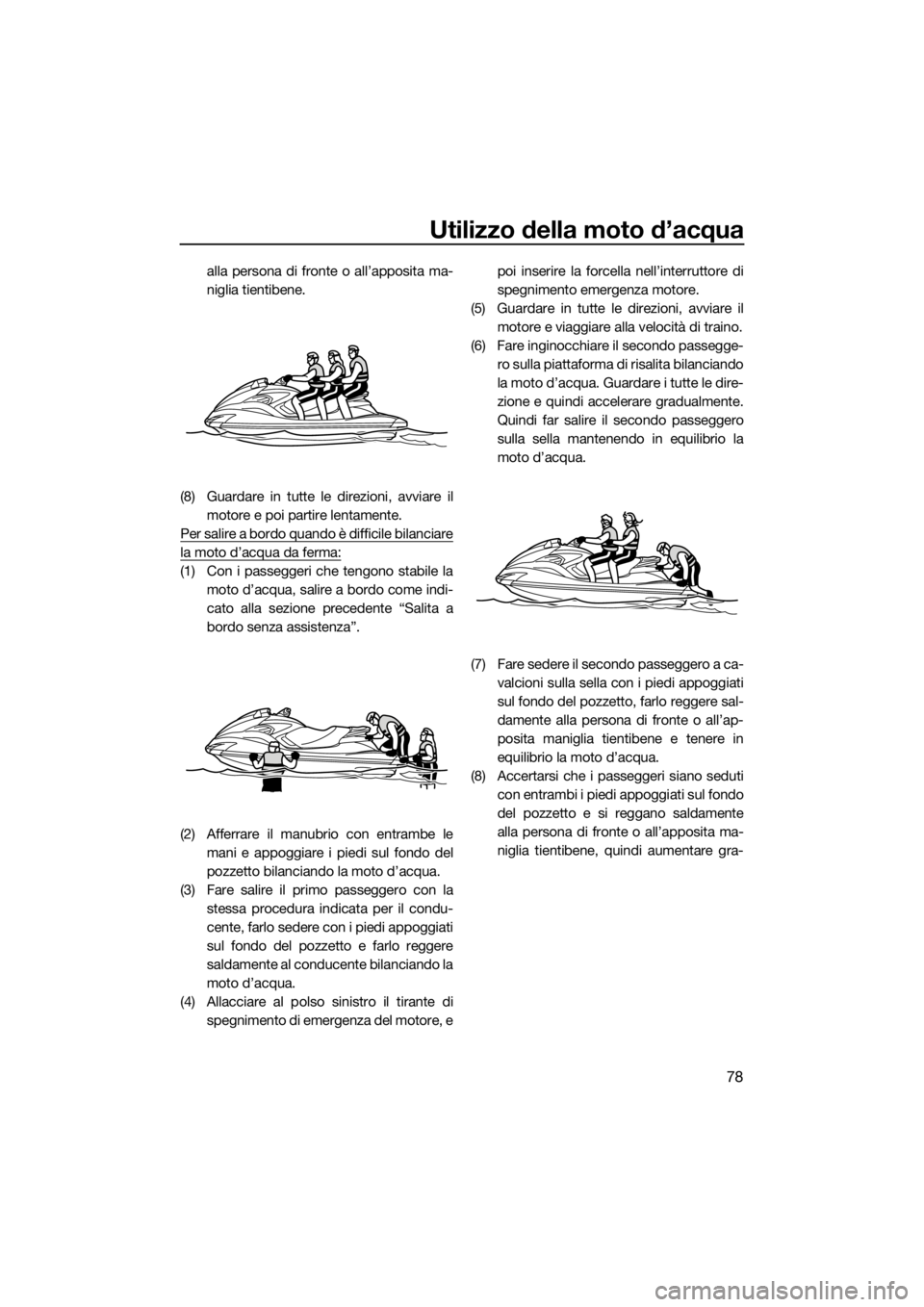 YAMAHA FZS 2015 Manuale duso (in Italian) Utilizzo della moto d’acqua
78
alla persona di fronte o all’apposita ma-
niglia tientibene.
(8) Guardare in tutte le direzioni, avviare il
motore e poi partire lentamente.
Per salire a bordo quand YAMAHA FZS 2015 Manuale duso (in Italian) Utilizzo della moto d’acqua
78
alla persona di fronte o all’apposita ma-
niglia tientibene.
(8) Guardare in tutte le direzioni, avviare il
motore e poi partire lentamente.
Per salire a bordo quand