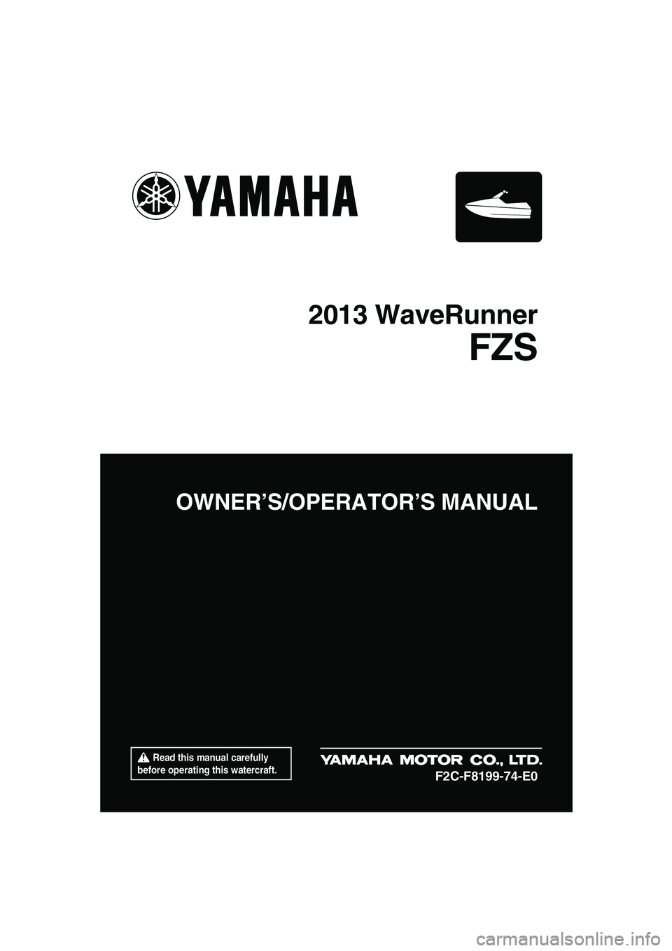 YAMAHA FZS 2013  Owners Manual  Read this manual carefully 
before operating this watercraft.
OWNER’S/OPERATOR’S MANUAL
2013 WaveRunner
FZS
F2C-F8199-74-E0
UF2C74E0.book  Page 1  Friday, August 3, 2012  2:34 PM 