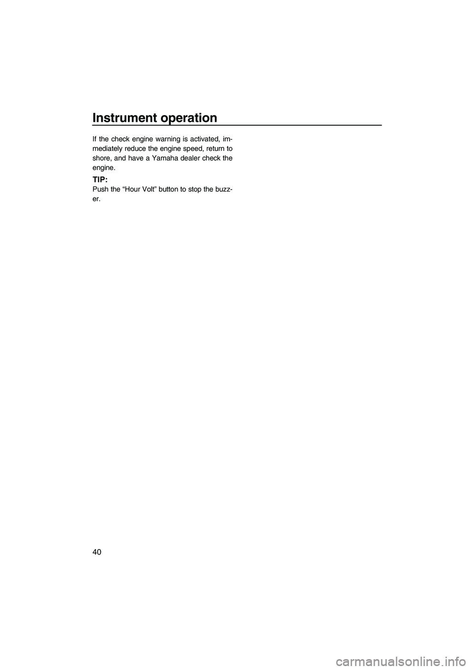 YAMAHA FZS 2013 Service Manual Instrument operation
40
If the check engine warning is activated, im-
mediately reduce the engine speed, return to
shore, and have a Yamaha dealer check the
engine.
TIP:
Push the “Hour Volt” butto