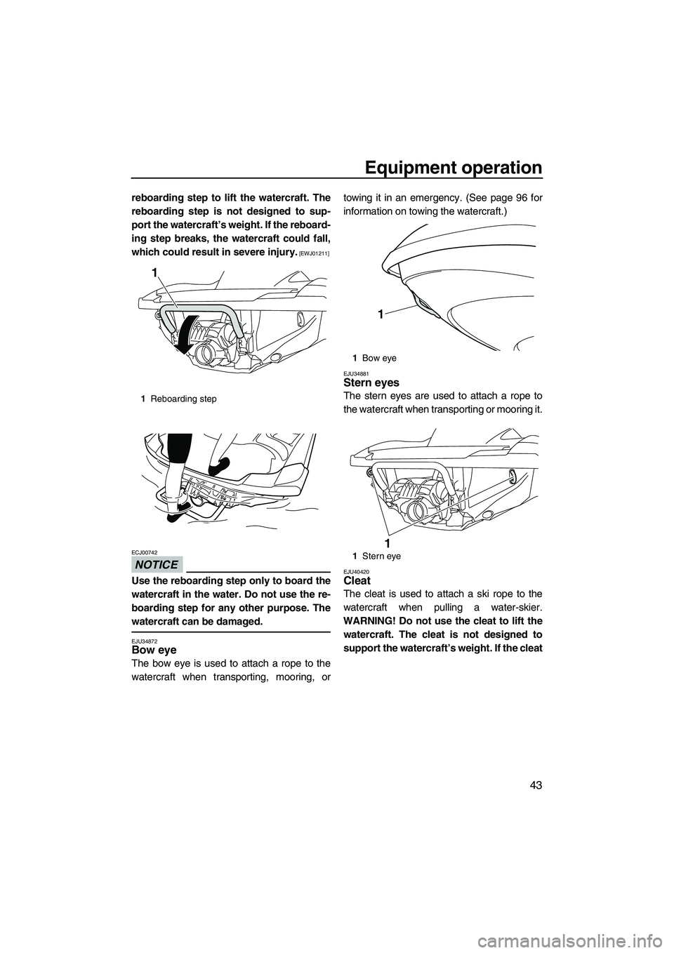 YAMAHA FZS 2013  Owners Manual Equipment operation
43
reboarding step to lift the watercraft. The
reboarding step is not designed to sup-
port the watercraft’s weight. If the reboard-
ing step breaks, the watercraft could fall,
w