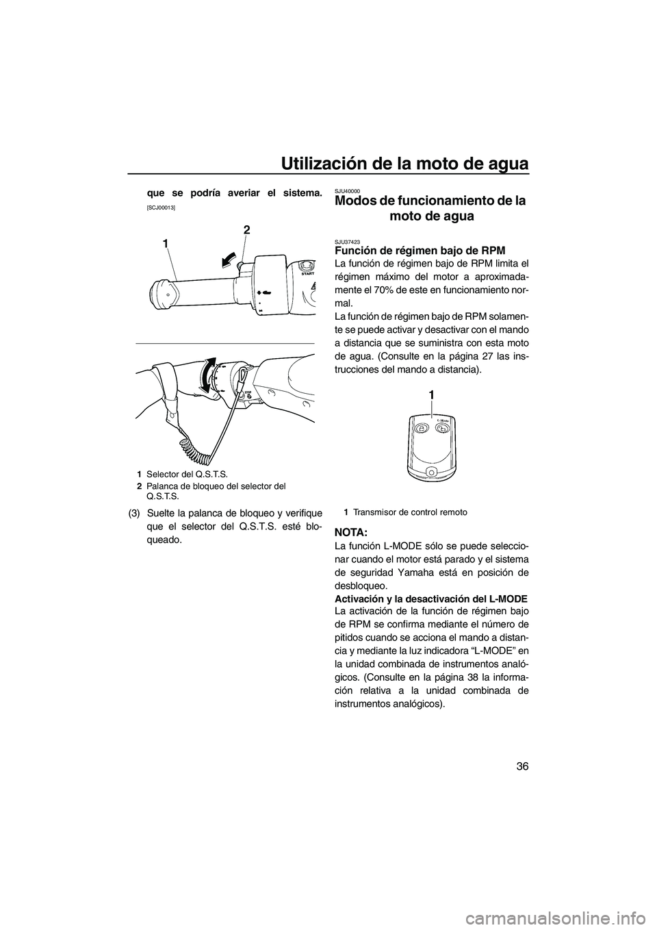 YAMAHA FZS 2013  Manuale de Empleo (in Spanish) Utilización de la moto de agua
36
que se podría averiar el sistema.
[SCJ00013]
(3) Suelte la palanca de bloqueo y verifiqueque el selector del Q.S.T.S. esté blo-
queado.
SJU40000
Modos de funcionam