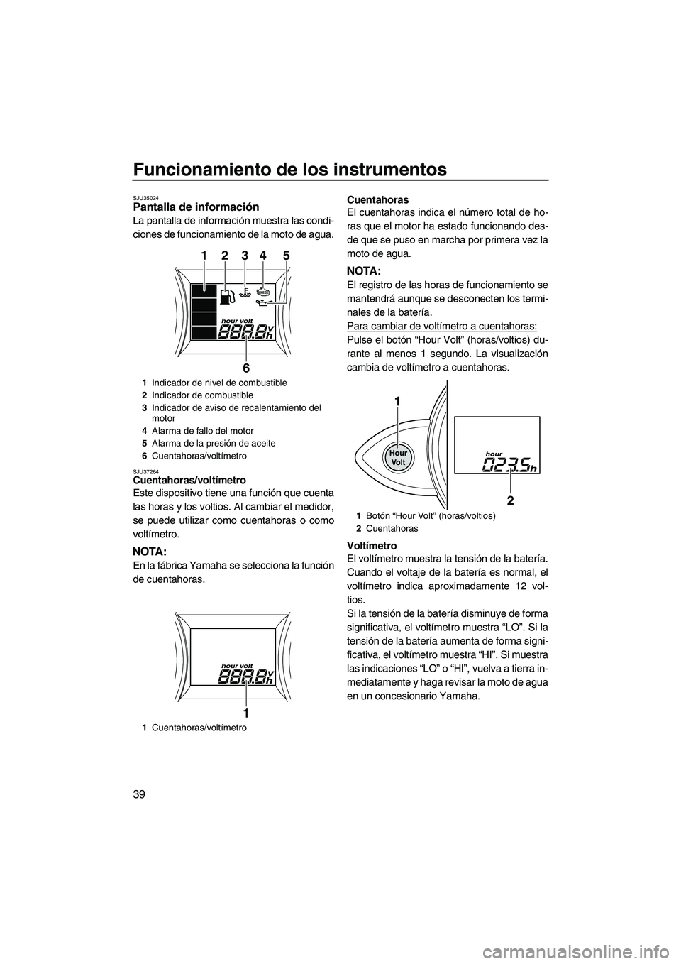 YAMAHA FZS 2013  Manuale de Empleo (in Spanish) Funcionamiento de los instrumentos
39
SJU35024Pantalla de información 
La pantalla de información muestra las condi-
ciones de funcionamiento de la moto de agua.
SJU37264Cuentahoras/voltímetro 
Est