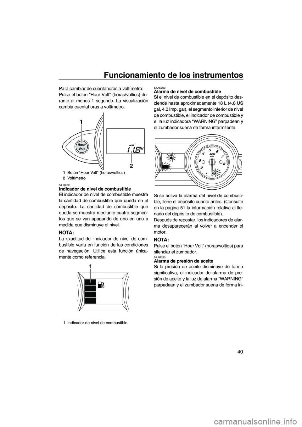 YAMAHA FZS 2013  Manuale de Empleo (in Spanish) Funcionamiento de los instrumentos
40
Para cambiar de cuentahoras a voltímetro:
Pulse el botón “Hour Volt” (horas/voltios) du-
rante al menos 1 segundo. La visualización
cambia cuentahoras a vo