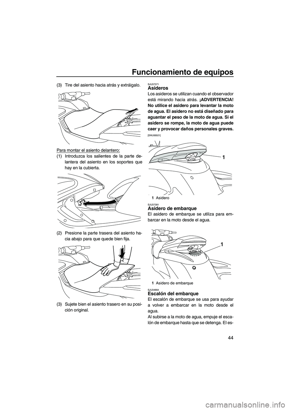 YAMAHA FZS 2013  Manuale de Empleo (in Spanish) Funcionamiento de equipos
44
(3) Tire del asiento hacia atrás y extráigalo.
Para montar el asiento delantero:
(1) Introduzca los salientes de la parte de-lantera del asiento en los soportes que
hay 