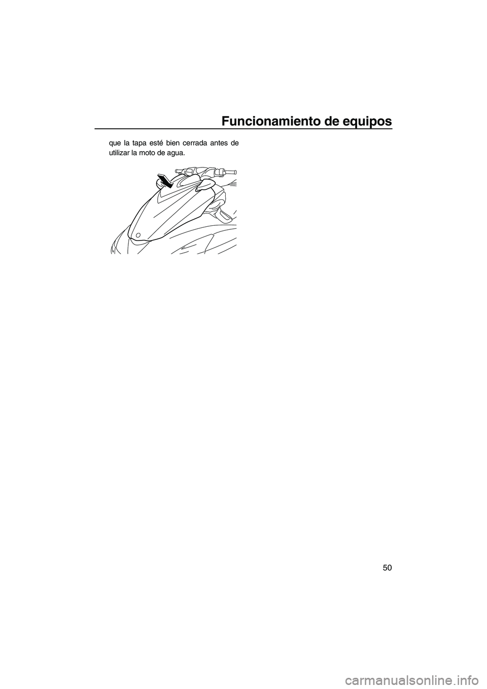 YAMAHA FZS 2013  Manuale de Empleo (in Spanish) Funcionamiento de equipos
50
que la tapa esté bien cerrada antes de
utilizar la moto de agua.
UF2C74S0.book  Page 50  Tuesday, July 31, 2012  9:27 AM 