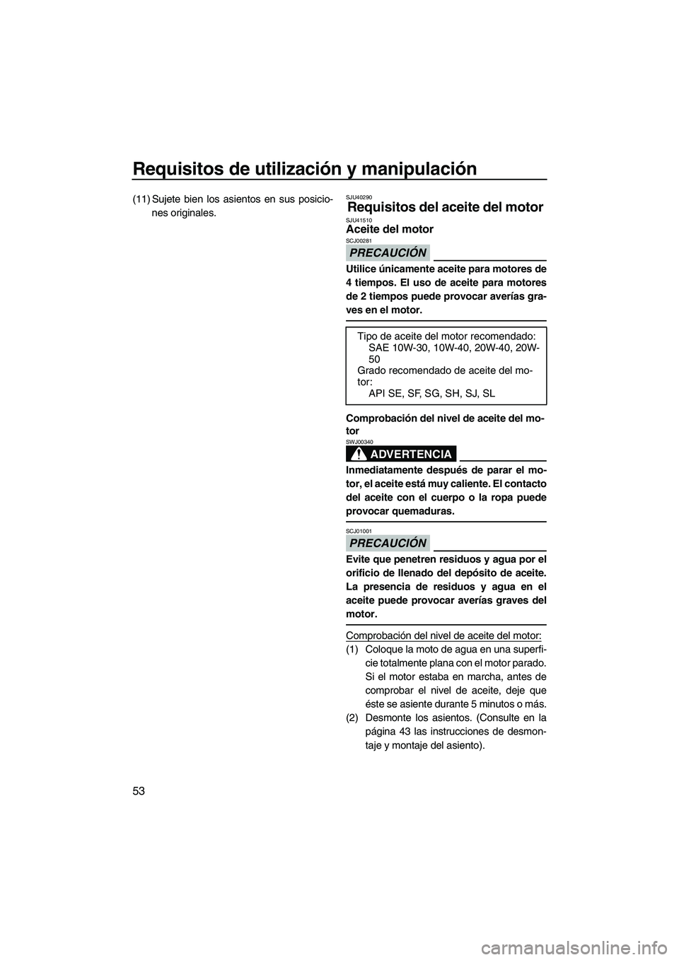 YAMAHA FZS 2013  Manuale de Empleo (in Spanish) Requisitos de utilización y manipulación
53
(11) Sujete bien los asientos en sus posicio-nes originales.SJU40290
Requisitos del aceite del motor SJU41510Aceite del motor 
PRECAUCIÓN
SCJ00281
Utilic