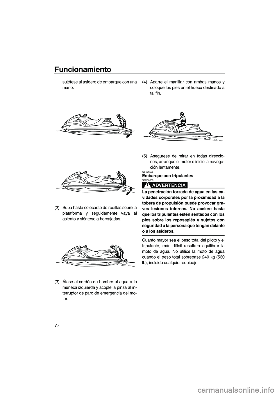 YAMAHA FZS 2013  Manuale de Empleo (in Spanish) Funcionamiento
77
sujétese al asidero de embarque con una
mano.
(2) Suba hasta colocarse de rodillas sobre la plataforma y seguidamente vaya al
asiento y siéntese a horcajadas.
(3) Átese el cordón