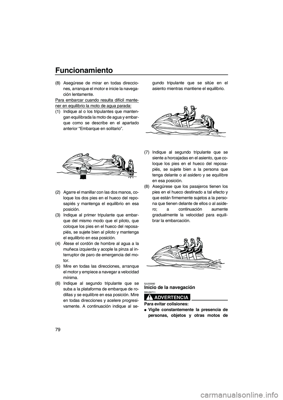 YAMAHA FZS 2013  Manuale de Empleo (in Spanish) Funcionamiento
79
(8) Asegúrese de mirar en todas direccio-nes, arranque el motor e inicie la navega-
ción lentamente.
Para embarcar cuando resulta difícil mante-
ner en equilibrio la moto de agua 