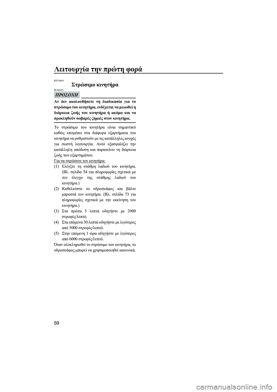 YAMAHA FZS 2013  ΟΔΗΓΌΣ ΧΡΉΣΗΣ (in Greek) Λειτουργία την πρώτη  φορά
59
RJU36665
Στρώσιμο  κινητήρα  
ΠΡΟΣΟΧΗ
RCJ00431
Αν δεν  ακολουθήσετε  τη  διαδικασία  για  τ