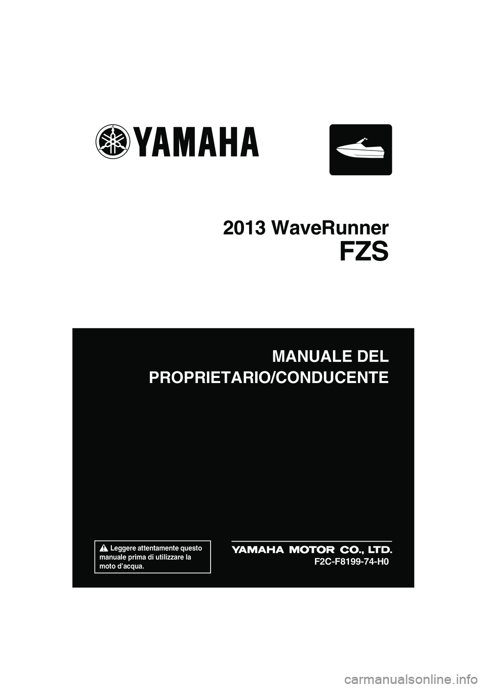 YAMAHA FZS 2013  Manuale duso (in Italian)  Leggere attentamente questo 
manuale prima di utilizzare la 
moto d’acqua.
MANUALE DEL
PROPRIETARIO/CONDUCENTE
2013 WaveRunner
FZS
F2C-F8199-74-H0
UF2C74H0.book  Page 1  Tuesday, July 31, 2012  1:4
