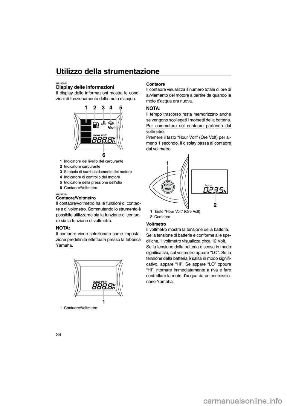 YAMAHA FZS 2013 Manuale duso (in Italian) Utilizzo della strumentazione
39
HJU35024Display delle informazioni
Il display delle informazioni mostra le condi-
zioni di funzionamento della moto d’acqua.
HJU37264Contaore/Voltmetro
Il contaore YAMAHA FZS 2013 Manuale duso (in Italian) Utilizzo della strumentazione
39
HJU35024Display delle informazioni
Il display delle informazioni mostra le condi-
zioni di funzionamento della moto d’acqua.
HJU37264Contaore/Voltmetro
Il contaore
