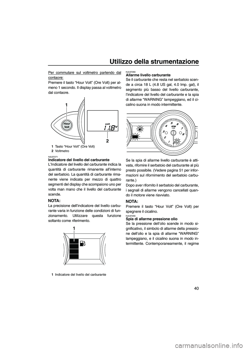 YAMAHA FZS 2013  Manuale duso (in Italian) Utilizzo della strumentazione
40
Per commutare sul voltmetro partendo dal
contaore:
Premere il tasto “Hour Volt” (Ore Volt) per al-
meno 1 secondo. Il display passa al voltmetro
dal contaore.
HJU3