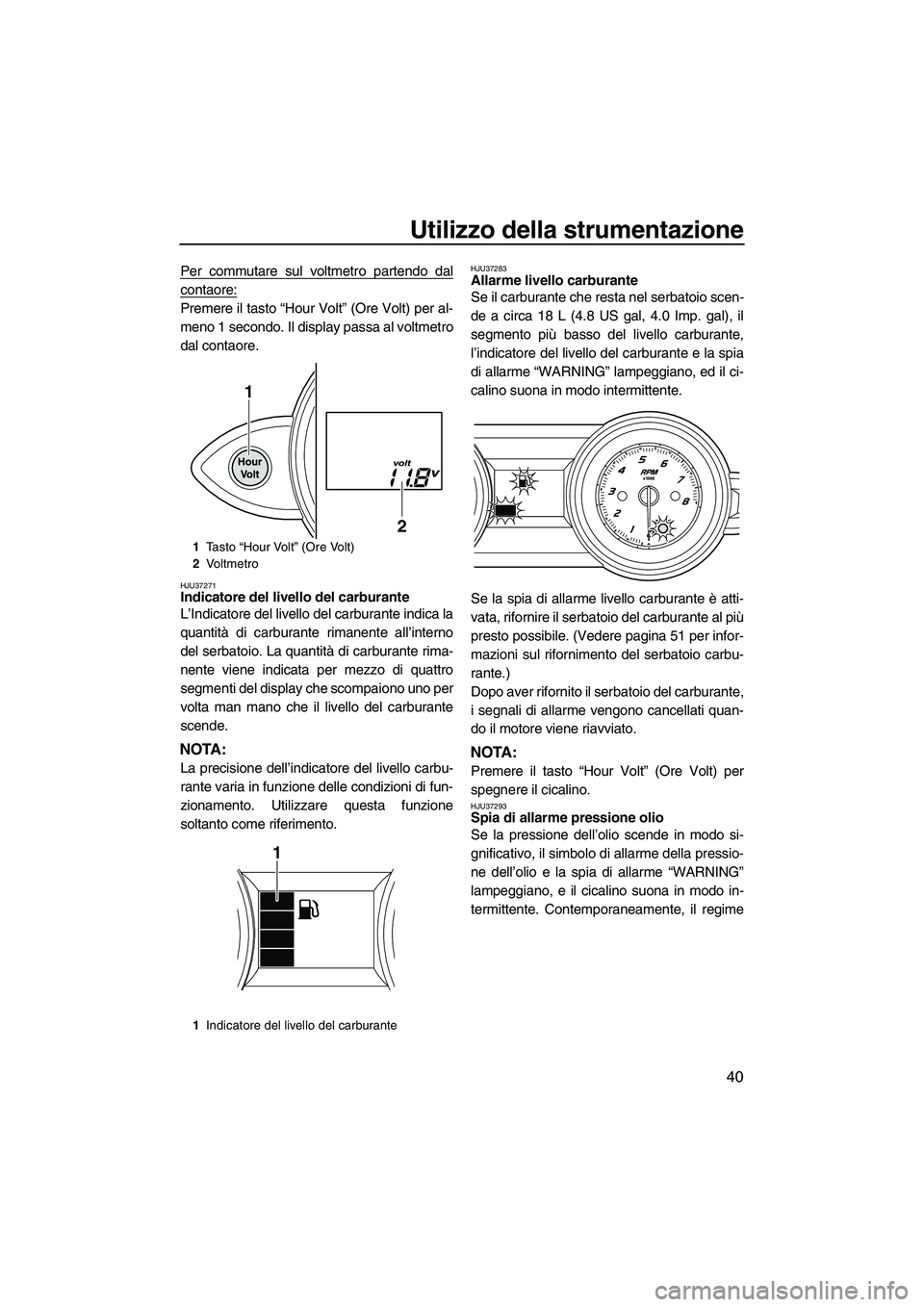 YAMAHA FZS 2013 Manuale duso (in Italian) Utilizzo della strumentazione
40
Per commutare sul voltmetro partendo dal
contaore:
Premere il tasto “Hour Volt” (Ore Volt) per al-
meno 1 secondo. Il display passa al voltmetro
dal contaore.
HJU3 YAMAHA FZS 2013 Manuale duso (in Italian) Utilizzo della strumentazione
40
Per commutare sul voltmetro partendo dal
contaore:
Premere il tasto “Hour Volt” (Ore Volt) per al-
meno 1 secondo. Il display passa al voltmetro
dal contaore.
HJU3