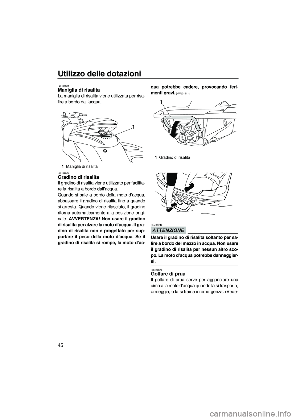 YAMAHA FZS 2013  Manuale duso (in Italian) Utilizzo delle dotazioni
45
HJU37381Maniglia di risalita 
La maniglia di risalita viene utilizzata per risa-
lire a bordo dall’acqua.
HJU34864Gradino di risalita 
Il gradino di risalita viene utiliz