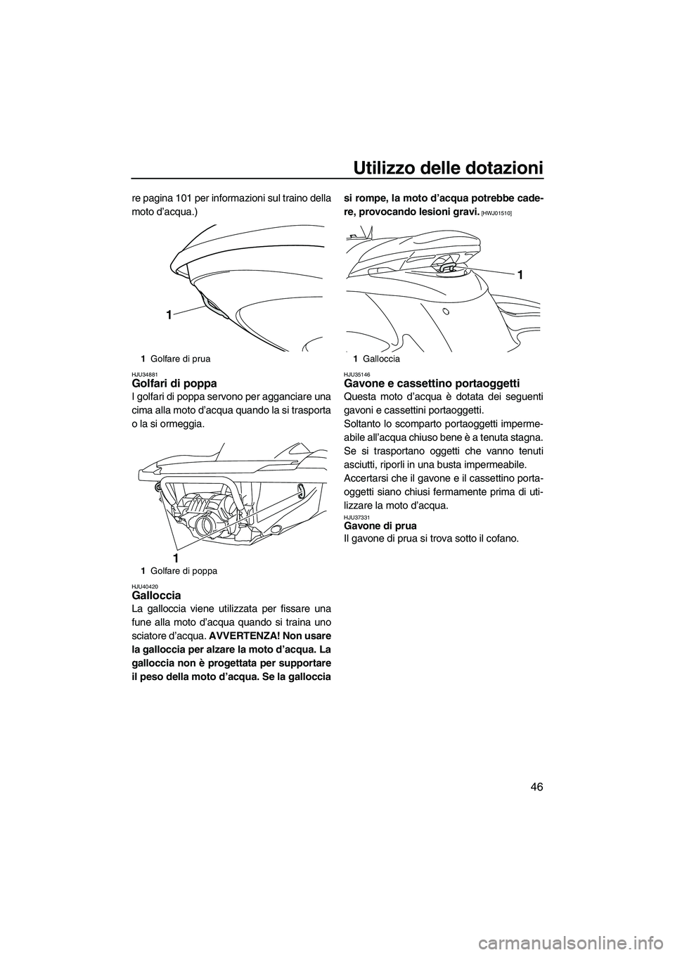 YAMAHA FZS 2013  Manuale duso (in Italian) Utilizzo delle dotazioni
46
re pagina 101 per informazioni sul traino della
moto d’acqua.)
HJU34881Golfari di poppa 
I golfari di poppa servono per agganciare una
cima alla moto d’acqua quando la 