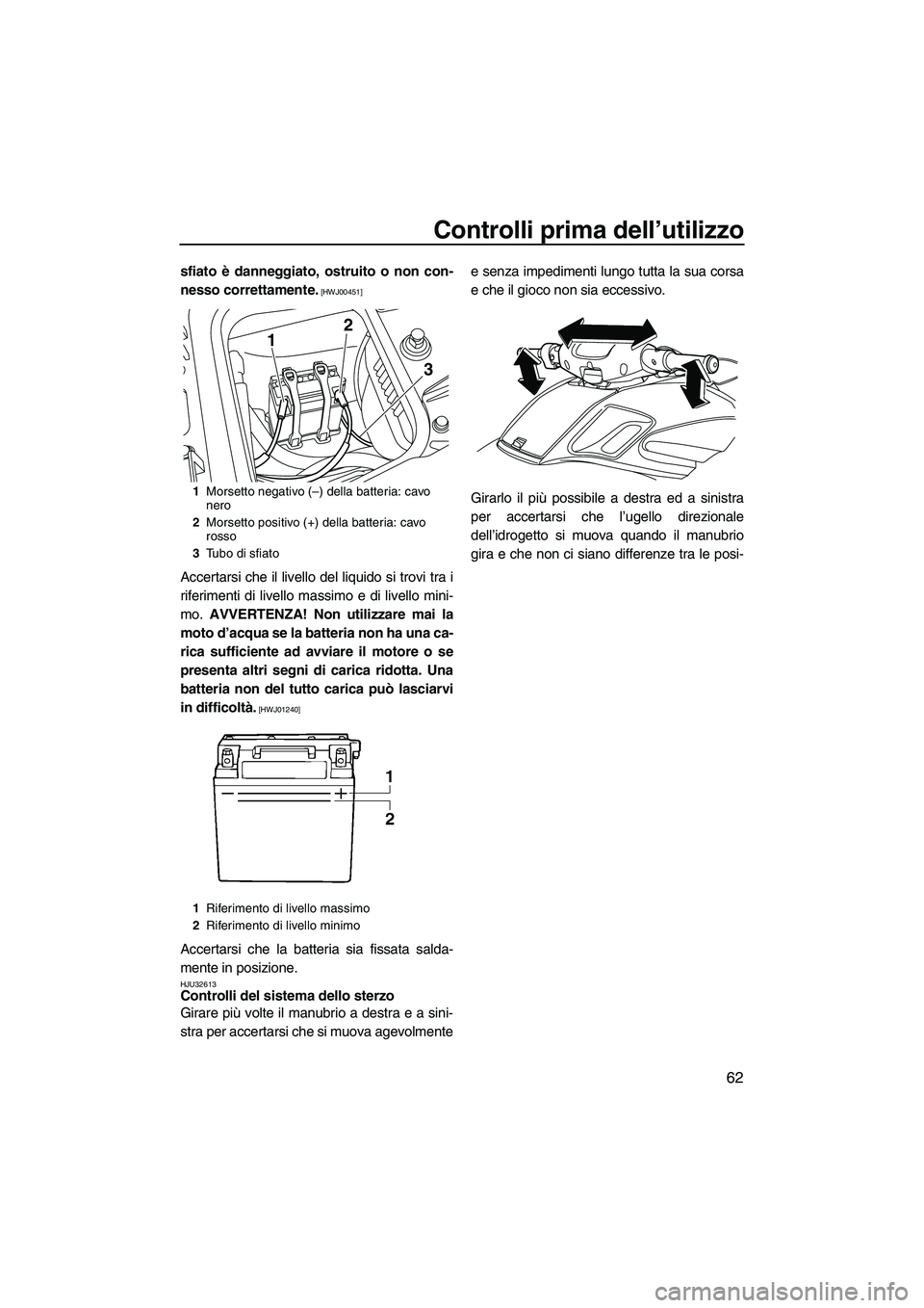 YAMAHA FZS 2013  Manuale duso (in Italian) Controlli prima dell’utilizzo
62
sfiato è danneggiato, ostruito o non con-
nesso correttamente.
 [HWJ00451]
Accertarsi che il livello del liquido si trovi tra i
riferimenti di livello massimo e di 