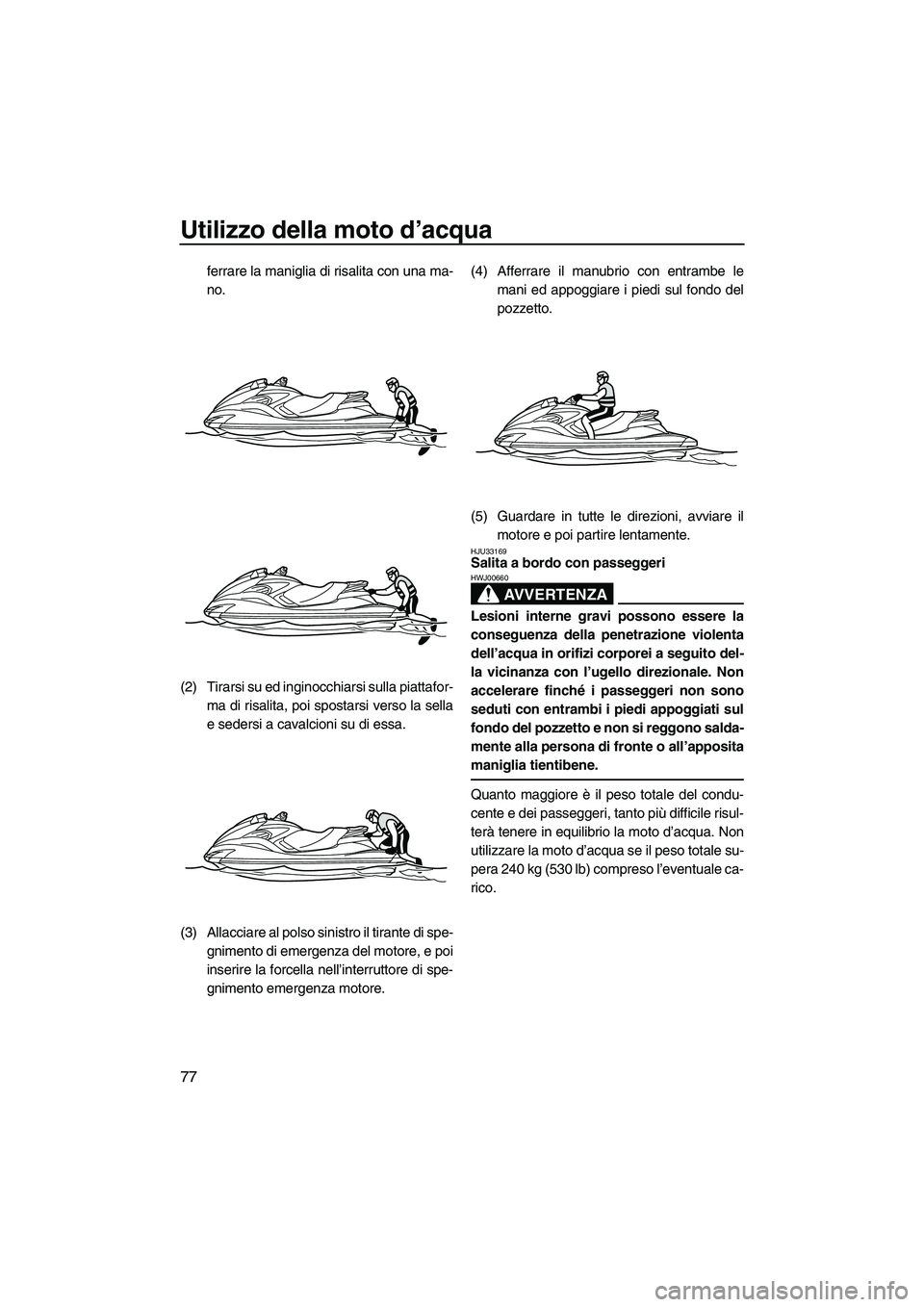 YAMAHA FZS 2013 Manuale duso (in Italian) Utilizzo della moto d’acqua
77
ferrare la maniglia di risalita con una ma-
no.
(2) Tirarsi su ed inginocchiarsi sulla piattafor- ma di risalita, poi spostarsi verso la sella
e sedersi a cavalcioni s YAMAHA FZS 2013 Manuale duso (in Italian) Utilizzo della moto d’acqua
77
ferrare la maniglia di risalita con una ma-
no.
(2) Tirarsi su ed inginocchiarsi sulla piattafor- ma di risalita, poi spostarsi verso la sella
e sedersi a cavalcioni s