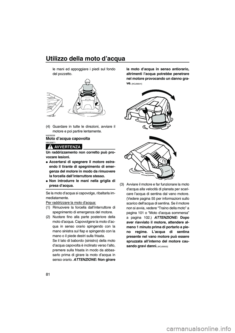 YAMAHA FZS 2013 Manuale duso (in Italian) Utilizzo della moto d’acqua
81
le mani ed appoggiare i piedi sul fondo
del pozzetto.
(4) Guardare in tutte le direzioni, avviare il motore e poi partire lentamente.
HJU33235Moto d’acqua capovolta YAMAHA FZS 2013 Manuale duso (in Italian) Utilizzo della moto d’acqua
81
le mani ed appoggiare i piedi sul fondo
del pozzetto.
(4) Guardare in tutte le direzioni, avviare il motore e poi partire lentamente.
HJU33235Moto d’acqua capovolta
