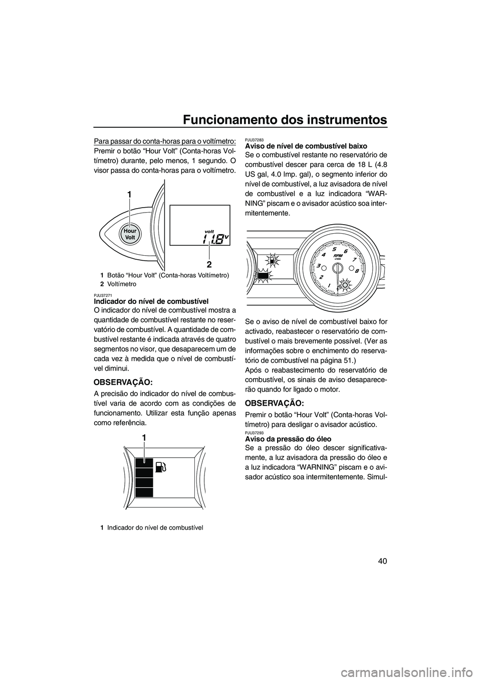YAMAHA FZS 2013 Manual de utilização (in Portuguese) Funcionamento dos instrumentos
40
Para passar do conta-horas para o voltímetro:
Premir o botão “Hour Volt” (Conta-horas Vol-
tímetro) durante, pelo menos, 1 segundo. O
visor passa do conta-hora YAMAHA FZS 2013 Manual de utilização (in Portuguese) Funcionamento dos instrumentos
40
Para passar do conta-horas para o voltímetro:
Premir o botão “Hour Volt” (Conta-horas Vol-
tímetro) durante, pelo menos, 1 segundo. O
visor passa do conta-hora